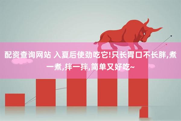 配资查询网站 入夏后使劲吃它!只长胃口不长胖,煮一煮,拌一拌,简单又好吃~