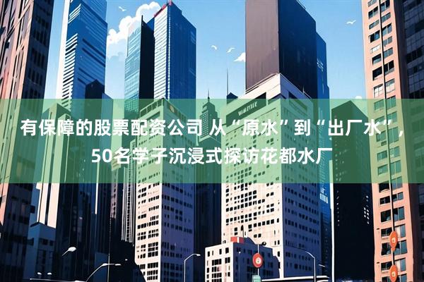 有保障的股票配资公司 从“原水”到“出厂水”，50名学子沉浸式探访花都水厂