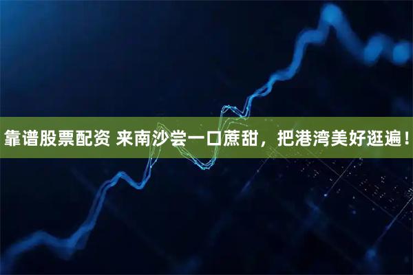 靠谱股票配资 来南沙尝一口蔗甜，把港湾美好逛遍！