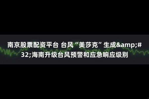 南京股票配资平台 台风“美莎克”生成 海南升级台风预警和应急响应级别